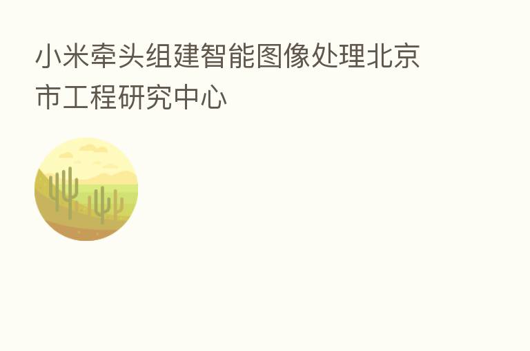 小米牵头组建智能图像处理北京市工程研究中心