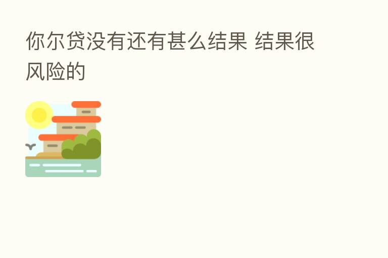 你尔贷没有还有甚么结果 结果很风险的