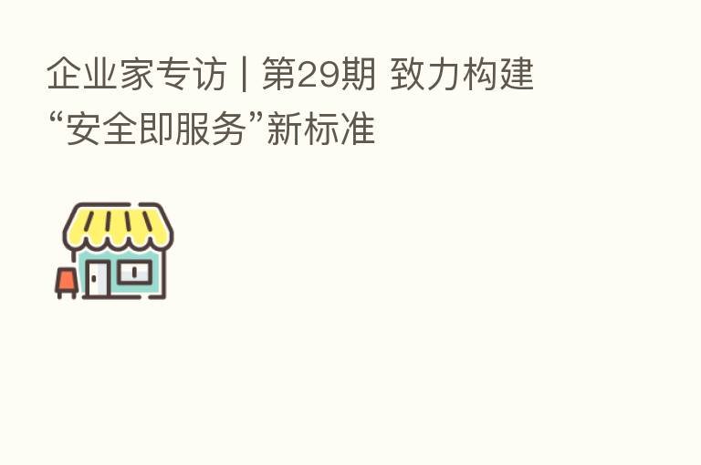 企业家专访 | 第29期 致力构建“安全即服务”新标准