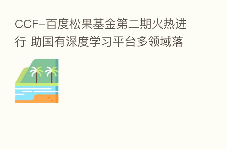 CCF-百度松果基金 二期火热进行 助国有深度学习平台多领域落地开花