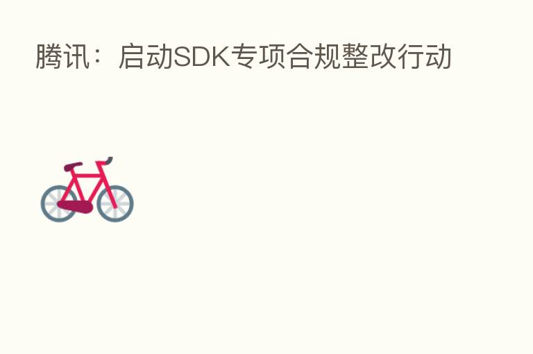 腾讯:启动SDK专项合规整改行动