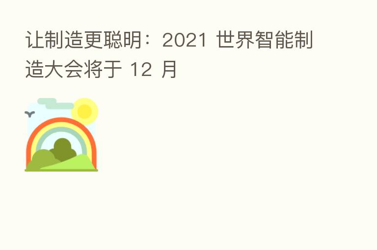 让制造更聪明:2021 世界智能制造大会将于 12 月