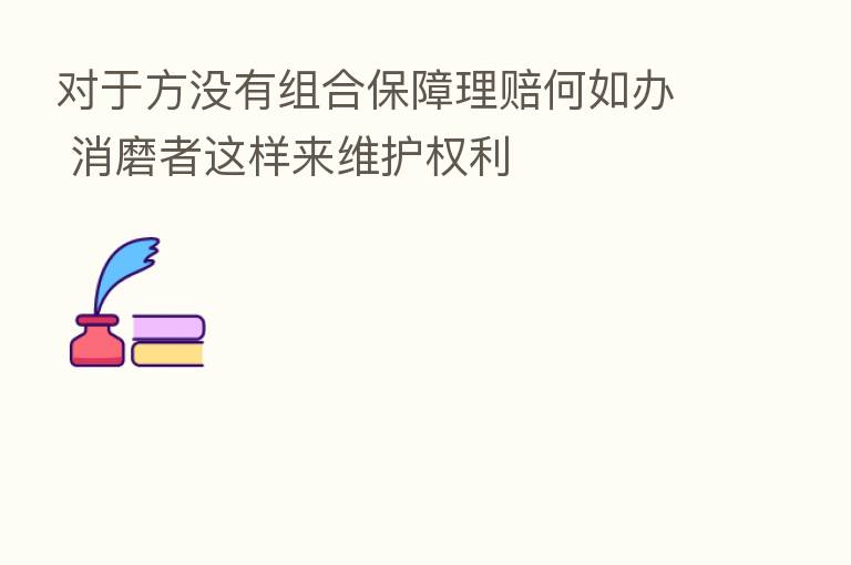 对于方没有组合保障理赔何如办 消磨者这样来维护权利