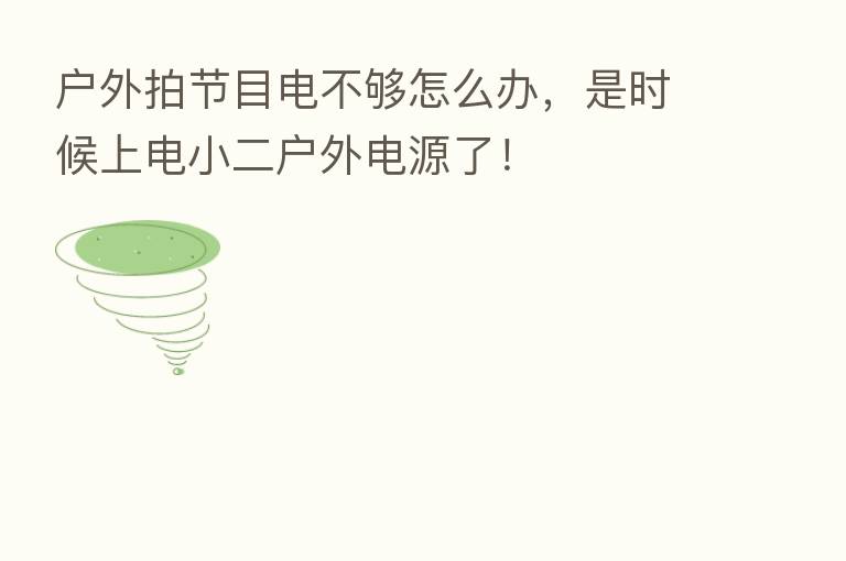 户外拍节目电不够怎么办,是时候上电小二户外电源了!