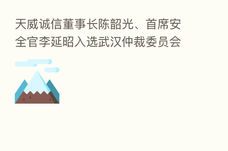 天威诚信董事长陈韶光、首席安全官李延昭入选武汉仲裁委员会仲裁员
