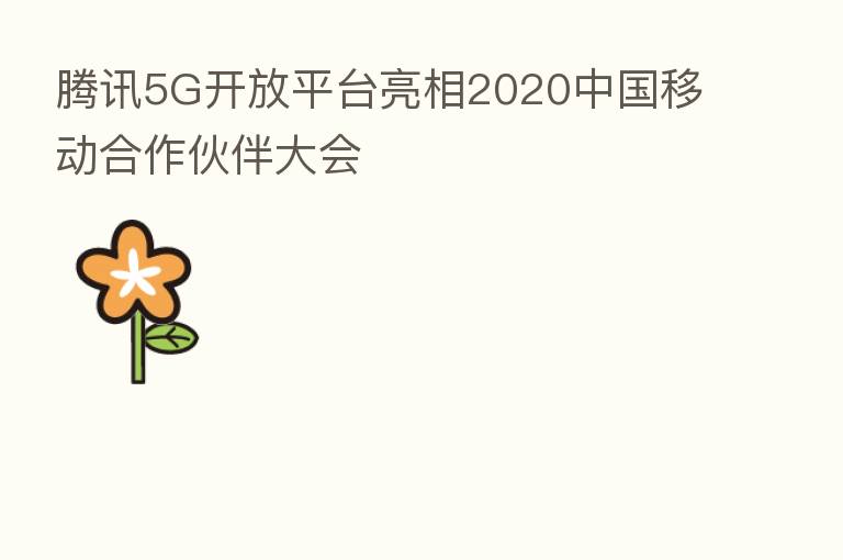 腾讯5G开放平台亮相2020中国移动合作伙伴大会