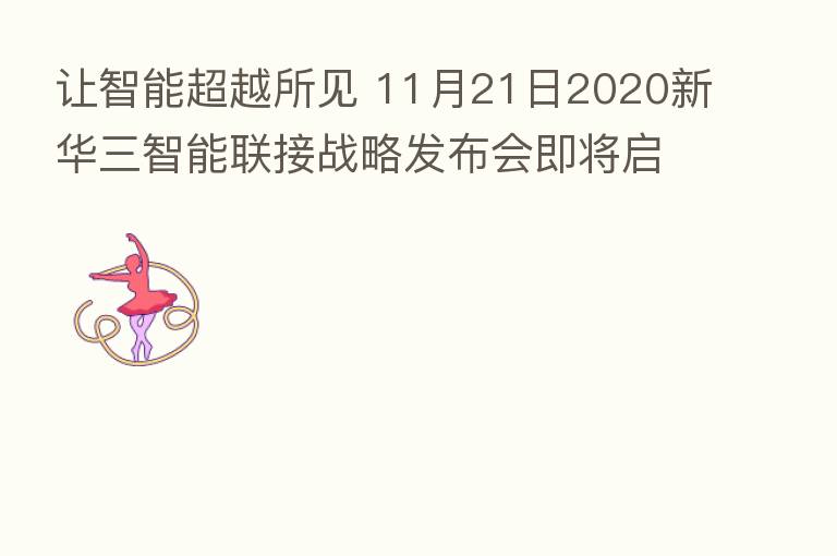 让智能超越所见 11月21日2020新华三智能联接战略发布会即将启航
