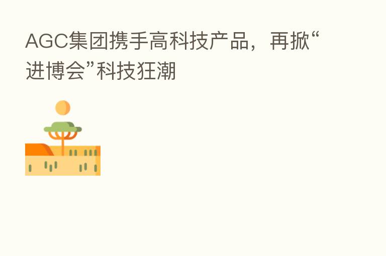 AGC集团携手高科技产品,再掀“进博会”科技狂潮