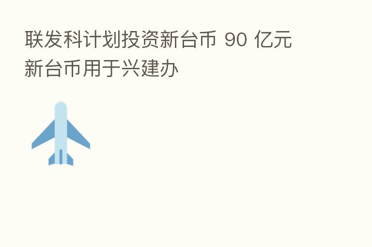联发科计划投资新台币 90 亿元新台币用于兴建办