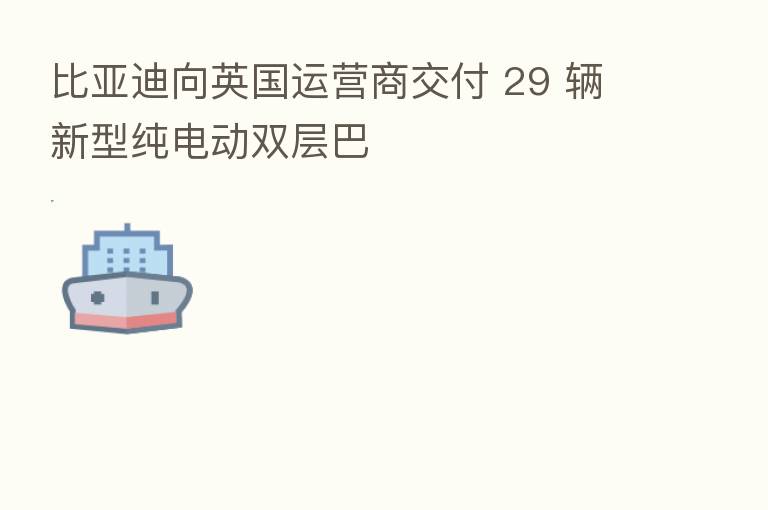 比亚迪向英国运营商交付 29 辆新型纯电动双层巴