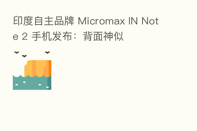印度自主品牌 Micromax IN Note 2 手机发布:背面神似