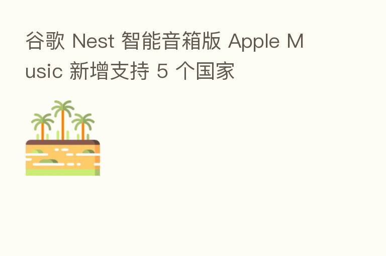 谷歌 Nest 智能音箱版 Apple Music 新增支持 5 个国家