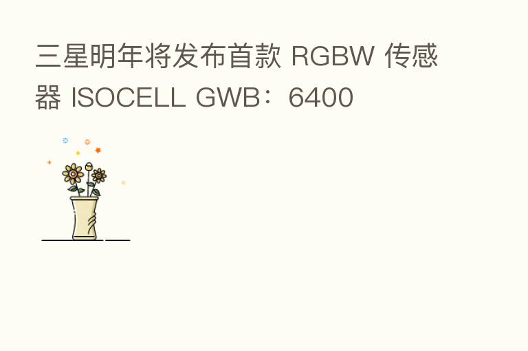三星明年将发布首款 RGBW 传感器 ISOCELL GWB:6400