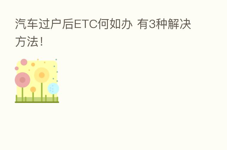 汽车过户后ETC何如办 有3种解决方法!