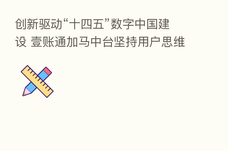 创新驱动“十四五”数字中国建设 壹账通加马中台坚持用户思维