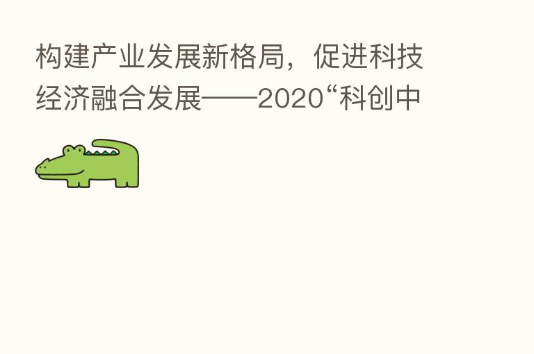 构建产业发展新格局,促进科技经济 发展——2020“科创中国”年度工作会议在京召开