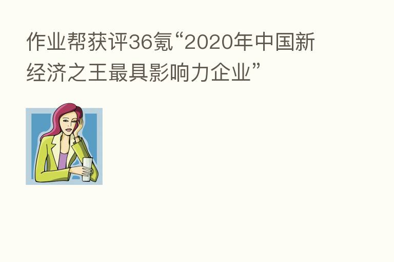 作业帮获评36氪“2020年中国新经济之王 具影响力企业”