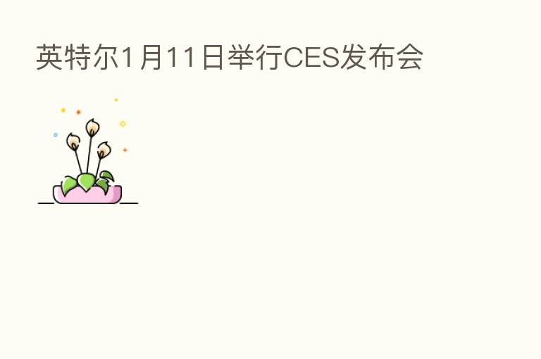 英特尔1月11日举行CES发布会