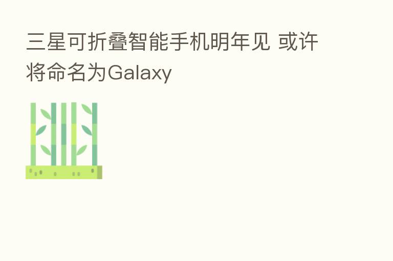 三星可折叠智能手机明年见 或许将命名为Galaxy