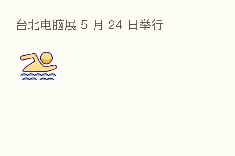 台北电脑展 5 月 24 日举行