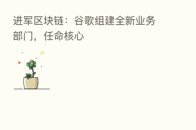 进军区块链:谷歌组建全新业务部门,任命核心