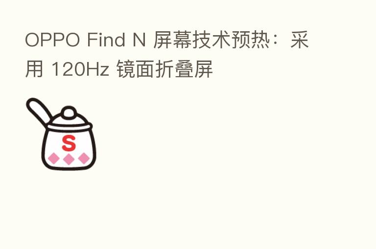 OPPO Find N 屏幕技术预热:采用 120Hz 镜面折叠屏