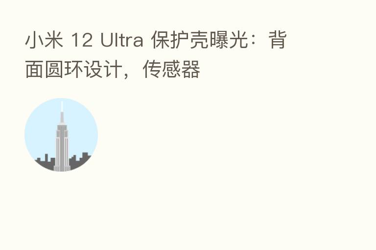 小米 12 Ultra 保护壳曝光:背面圆环设计,传感器