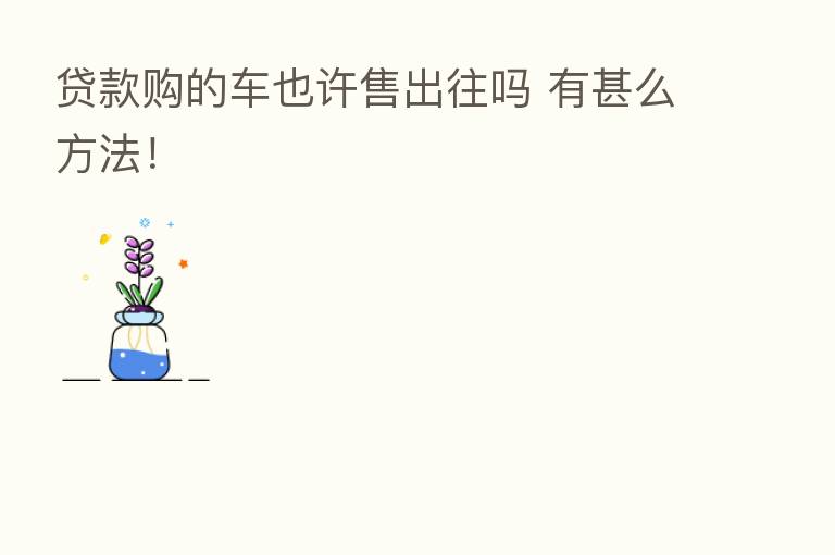 贷款购的车也许售出往吗 有甚么方法!