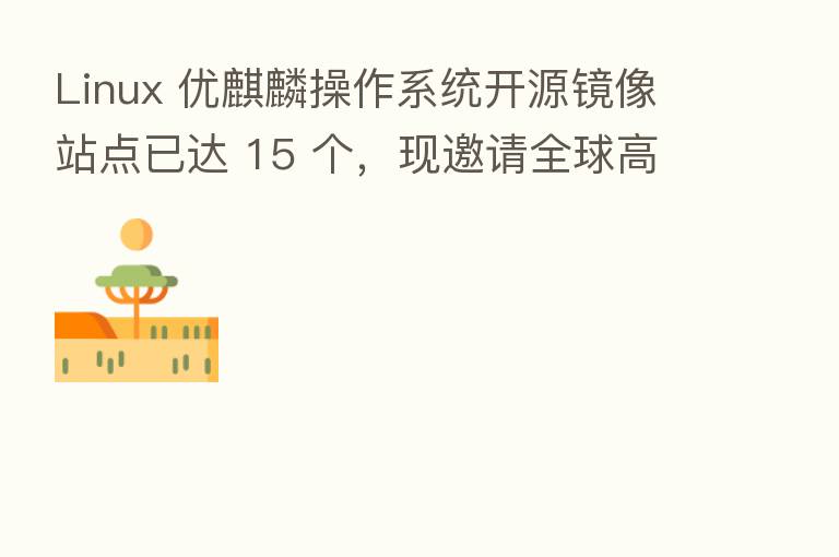 Linux 优麒麟操作系统开源镜像站点已达 15 个,现邀请全球高校 社区站加入