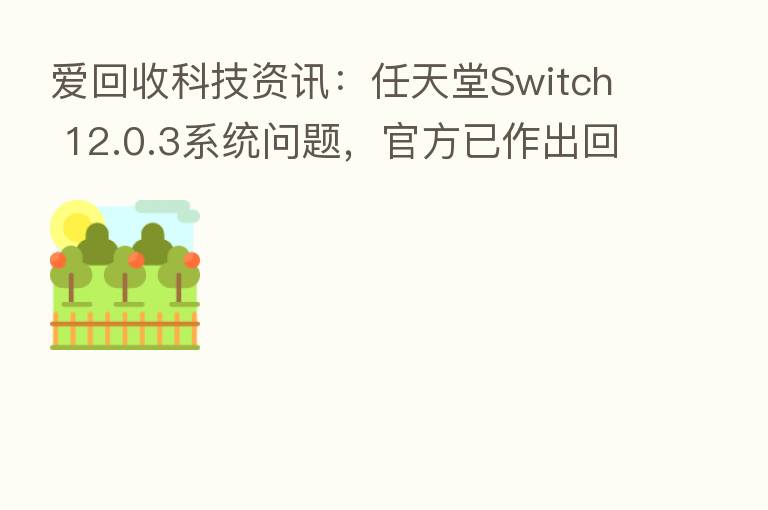 爱回收科技资讯:任天堂Switch 12.0.3系统问题,官方已作出回应