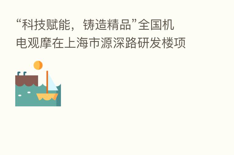 “科技赋能，铸造精品”全国机电观摩在上海市源深路研发楼项目举办