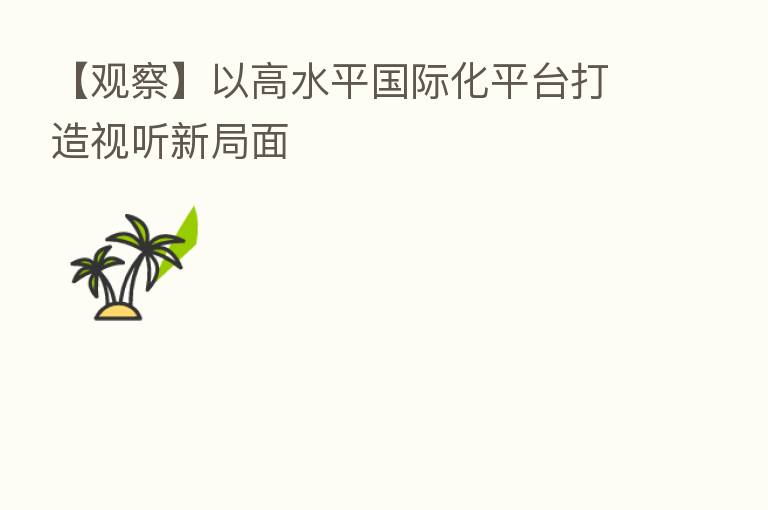 【观察】以高水平国际化平台打造视听新局面