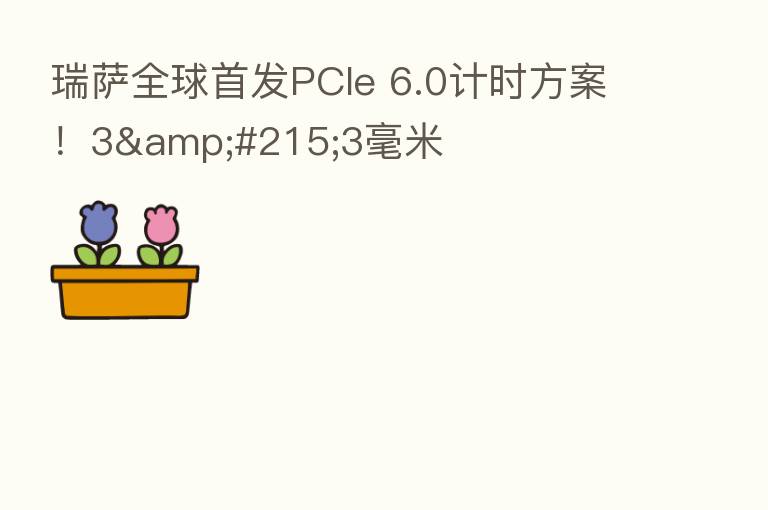 瑞萨全球首发PCIe 6.0计时方案!3×3毫米