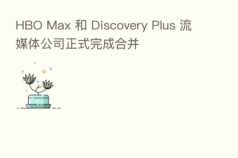 HBO Max 和 Discovery Plus 流媒体公司正式完成合并