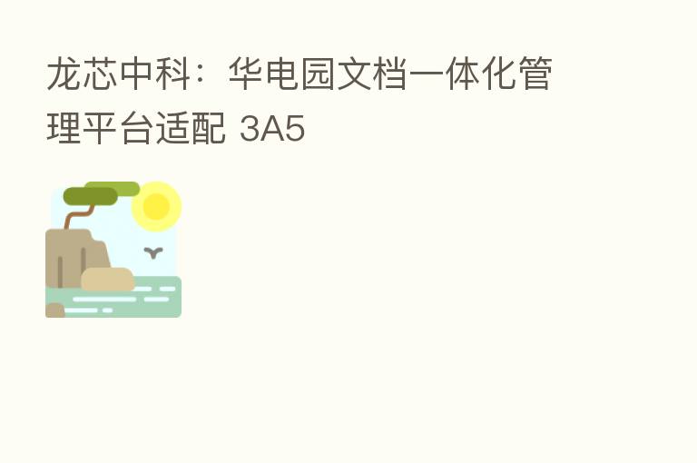 龙芯中科:华电园文档一体化管理平台适配 3A5