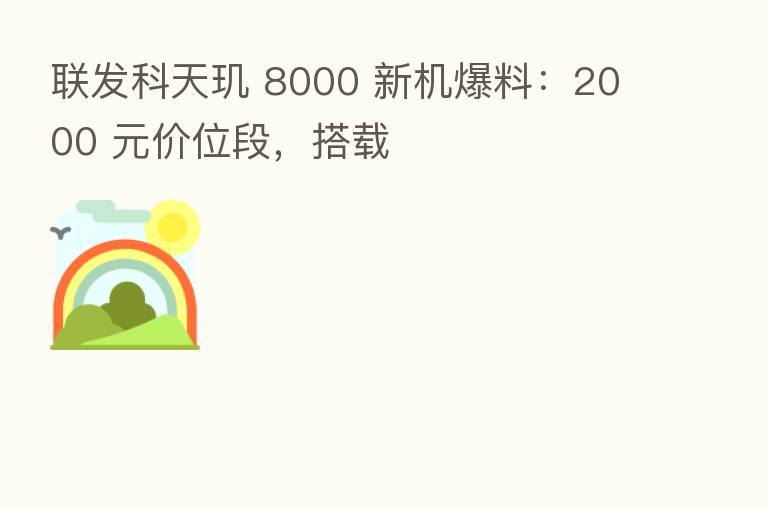 联发科天玑 8000 新机爆料:2000 元价位段,搭载