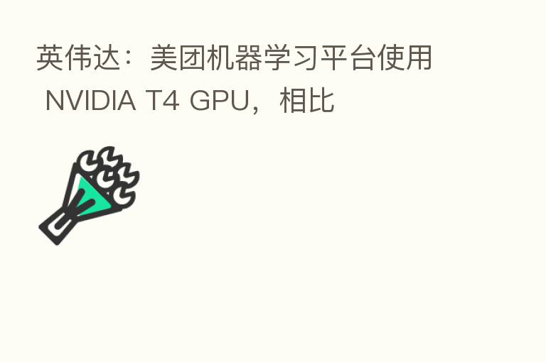 英伟达:美团机器学习平台使用 NVIDIA T4 GPU,相比
