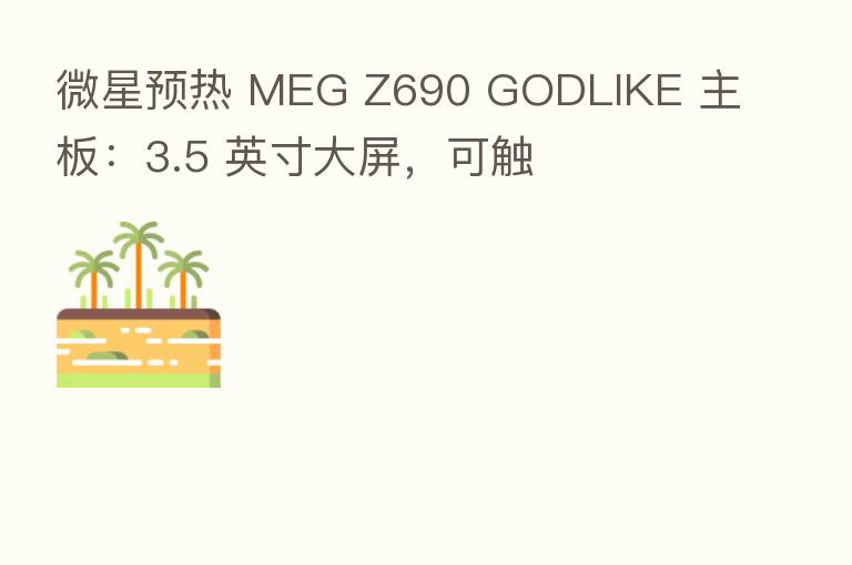 微星预热 MEG Z690 GODLIKE 主板:3.5 英寸大屏,可触
