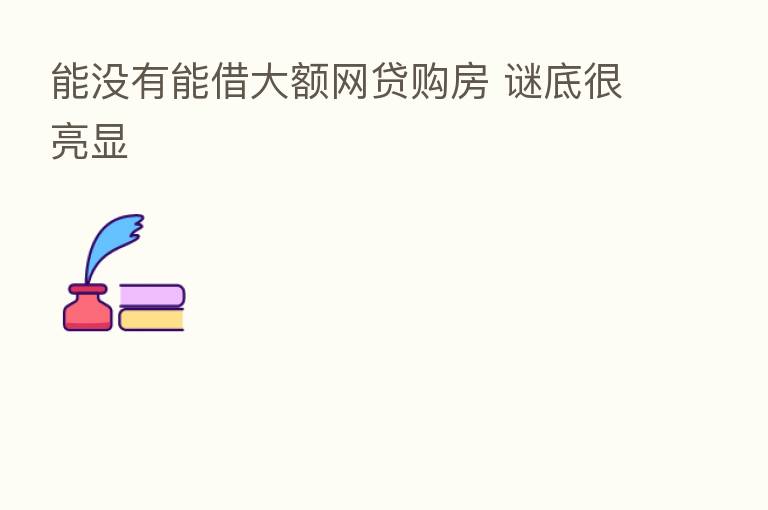 能没有能借大额网贷购房 谜底很亮显