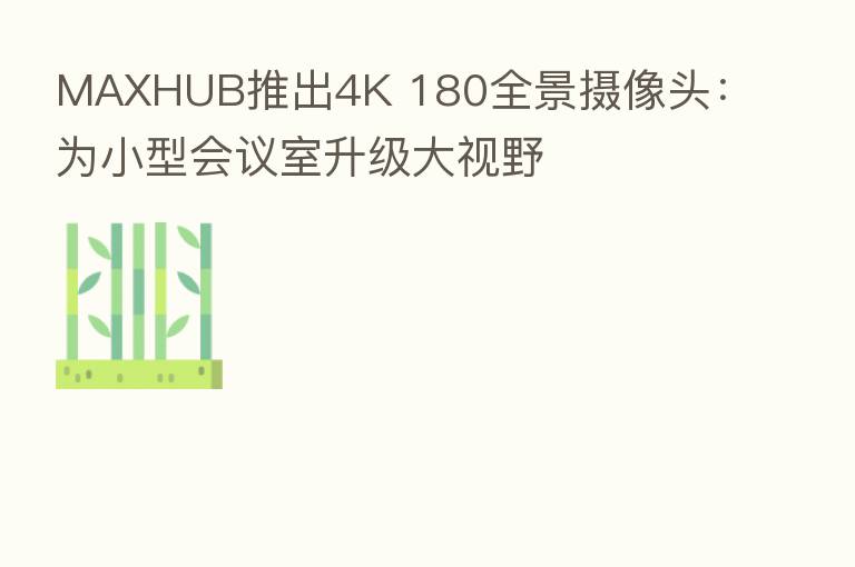 MAXHUB推出4K 180全景摄像头:为小型会议室升级大视野