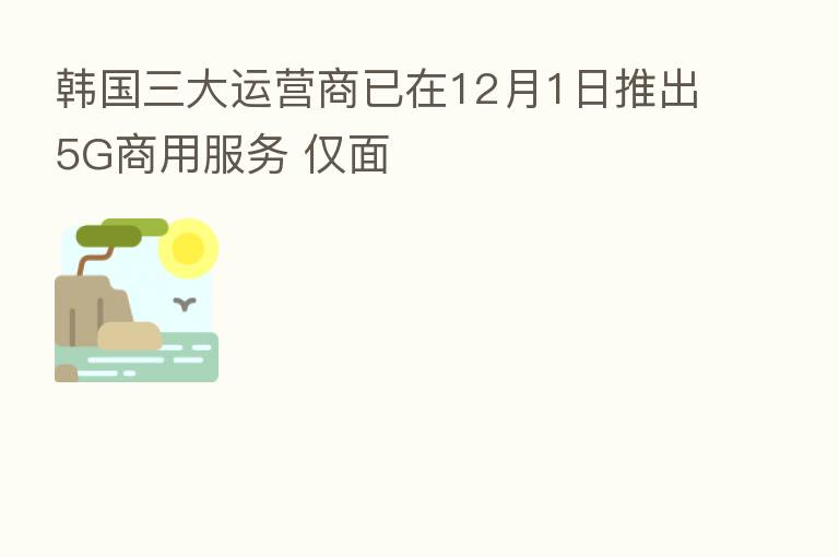 韩国三大运营商已在12月1日推出5G商用服务 仅面