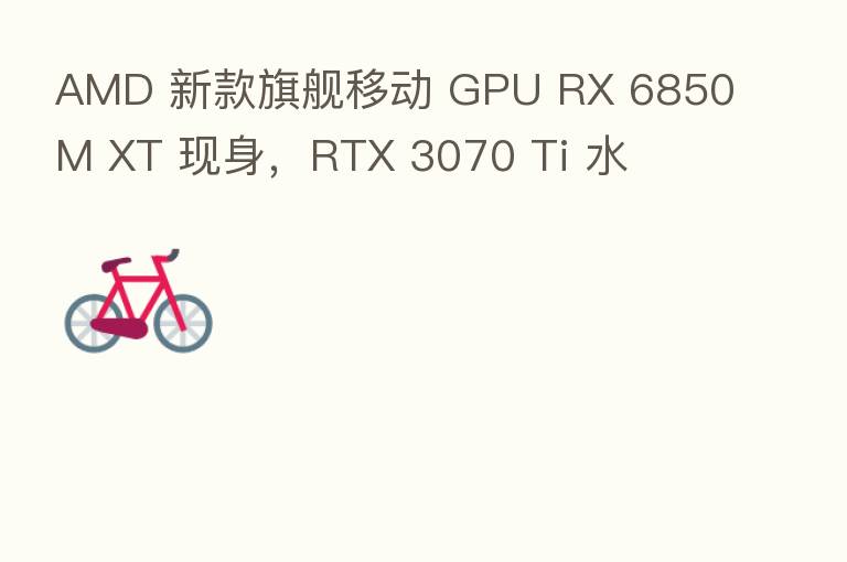 AMD 新款旗舰移动 GPU RX 6850M XT 现身,RTX 3070 Ti 水