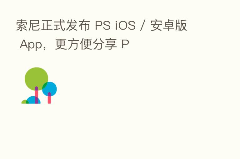索尼正式发布 PS iOS / 安卓版 App,更方便 P