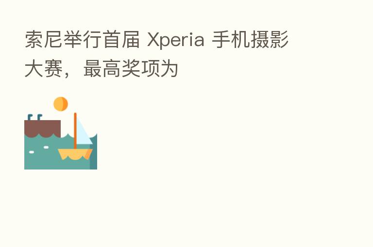 索尼举行首届 Xperia 手机摄影大赛，   高奖项为