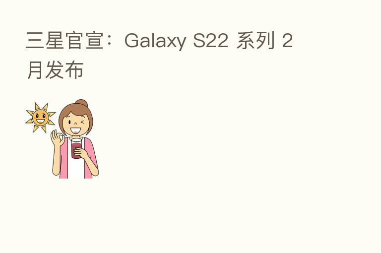 三星官宣:Galaxy S22 系列 2 月发布