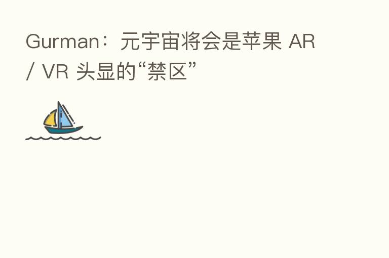 Gurman:元宇宙将会是苹果 AR / VR 头显的“禁区”