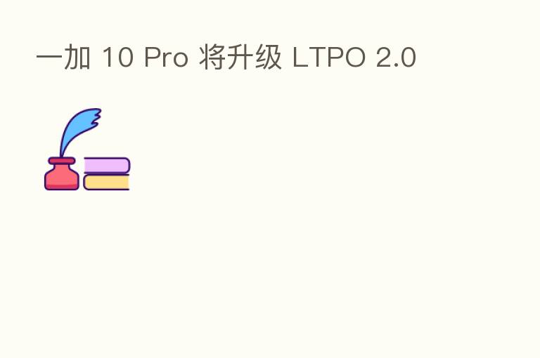 一加 10 Pro 将升级 LTPO 2.0