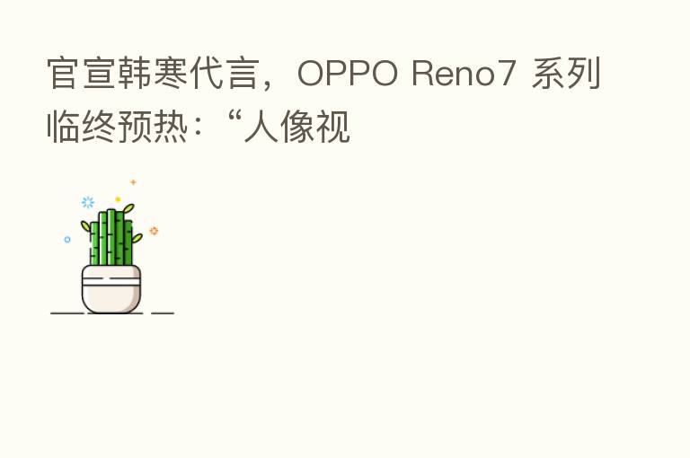 官宣韩寒 ,OPPO Reno7 系列临终预热:“人像视