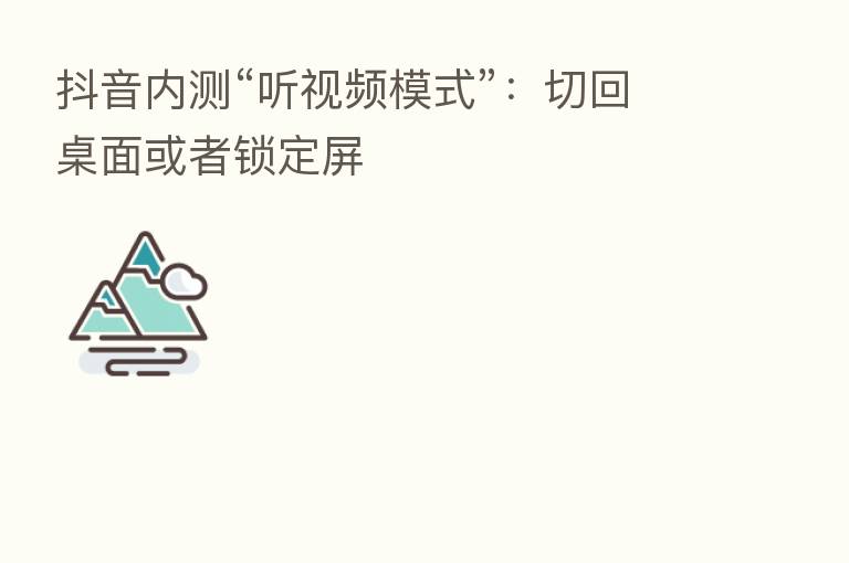 抖音内测“听视频模式”:切回桌面或者锁定屏