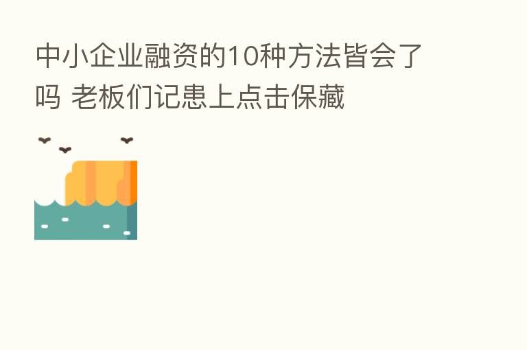 中小企业融资的10种方法皆会了吗 老板们记患上点击保藏